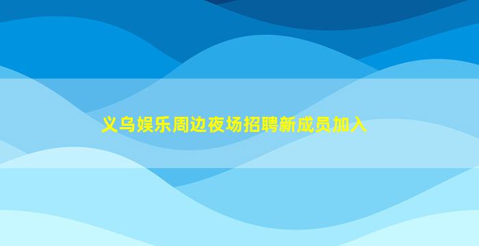 义乌娱乐周边夜场招聘新成员加入