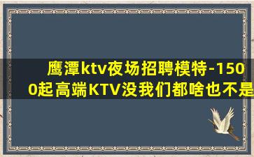 鹰潭ktv夜场招聘模特-1500起高端KTV没我们都啥也不是
